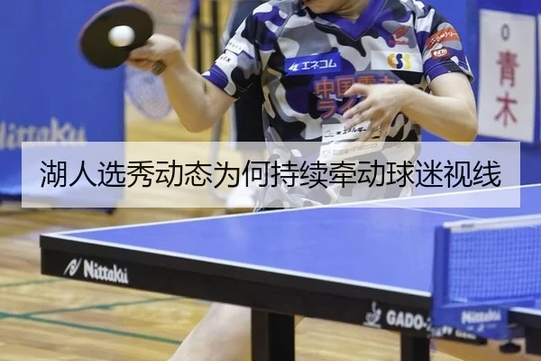 湖人选秀动态为何持续牵动球迷视线